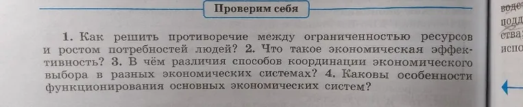 Ответьте на вопросы: 1. Как решить противоречие между ограниченностью ресурсов и ростом потребностей людей? 2. Что такое экономическая эффективность? 3. В чём различия способов координации экономического выбора в разных экономических системах? 4. Каковы особенности функционирования основных экономических систем?