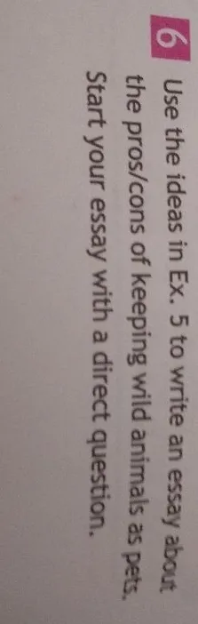 Use the ideas in Ex. 5 to write an essay about the pros/cons of keeping wild animals as pets. Start your essay with a direct question.