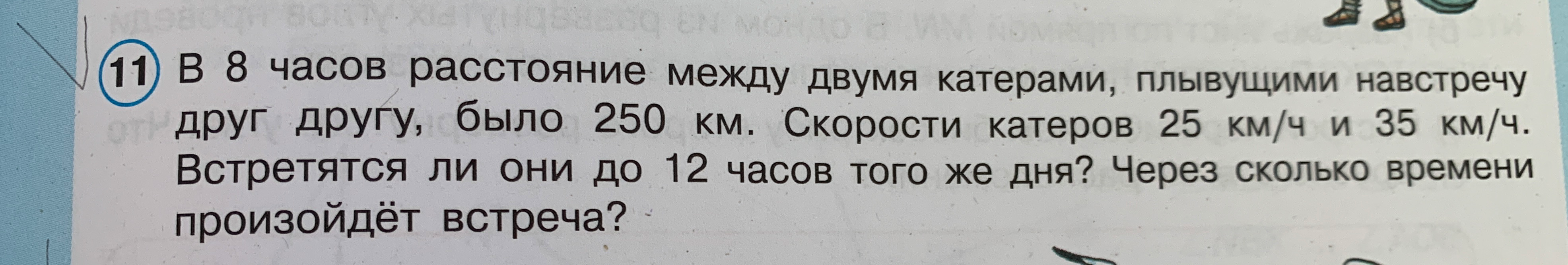В 8 часов расстояние между двумя катерами, плывущими навстречу друг другу, было 250 км. Скорости катеров 25 км/ч и 35 км/ч. Встретятся ли они до 12 часов того же дня? Через сколько времени произойдёт встреча?