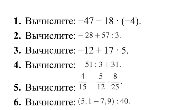 Вычислите: -47 - 18 * (-4); -28 + 57 : 3; -12 + 17 * 5; -51 : 3 + 31; 4/15 - 5/12 * 8/25; (5,1 - 7,9) : 40
