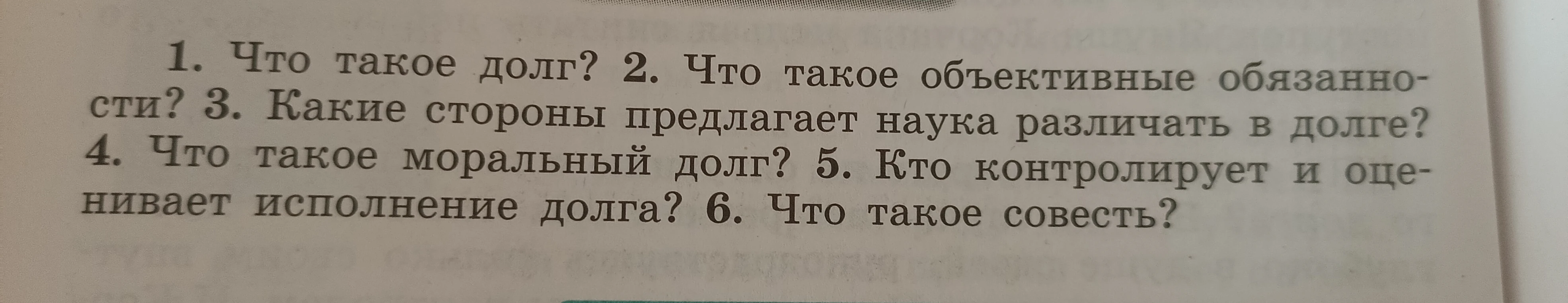 1. Что такое долг? 2. Что такое объективные обязанности? 3. Какие стороны предлагает наука различать в долге? 4. Что такое моральный долг? 5. Кто контролирует и оценивает исполнение долга? 6. Что такое совесть?