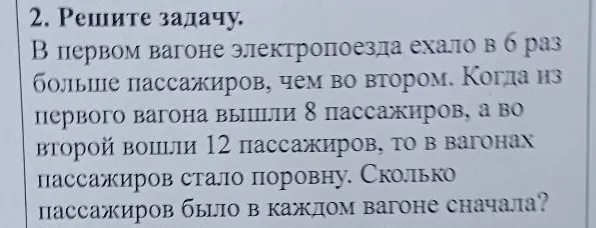 В первом вагоне электропоезда ехало в 6 раз больше пассажиров, чем во втором. Когда из первого вагона вышли 8 пассажиров, а во второй вошли 12 пассажиров, то в вагонах пассажиров стало поровну. Сколько пассажиров было в каждом вагоне сначала?