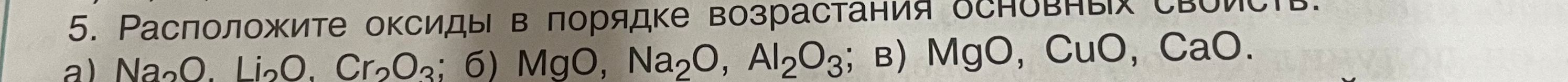 Расположите оксиды в порядке возрастания основных свойств: а) Na2O, Li2O, Cr2O3; б) MgO, Na2O, Al2O3; в) MgO, CuO, CaO.