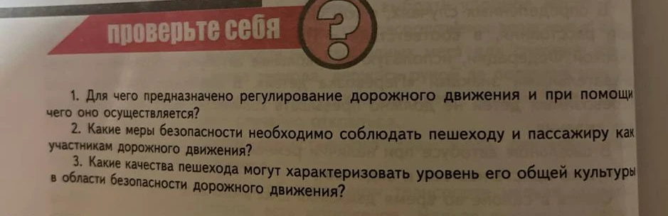 1. Для чего предназначено регулирование дорожного движения и при помощи чего оно осуществляется? 2. Какие меры безопасности необходимо соблюдать пешеходу и пассажиру как участникам дорожного движения? 3. Какие качества пешехода могут характеризовать уровень его общей культуры в области безопасности дорожного движения?