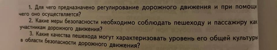 1. Для чего предназначено регулирование дорожного движения и при помощи чего оно осуществляется? 2. Какие меры безопасности необходимо соблюдать пешеходу и пассажиру как участникам дорожного движения? 3. Какие качества пешехода могут характеризовать уровень его общей культуры в области безопасности дорожного движения?