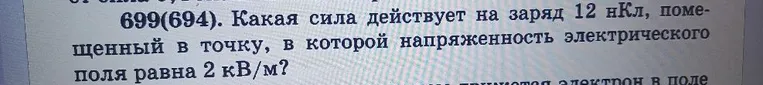 699(694). Какая сила действует на заряд 12 нКл, помещенный в точку, в которой напряженность электрического поля равна 2 кВ/м?