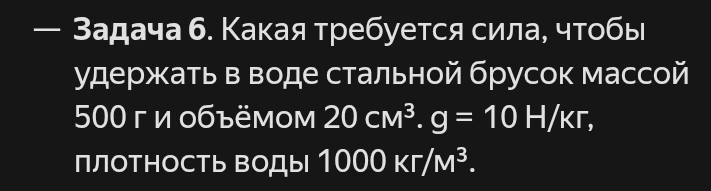 Задача 6. Какая требуется сила, чтобы удержать в воде стальной брусок массой 500 г и объёмом 20 см³. g = 10 Н/кг, плотность воды 1000 кг/м³.