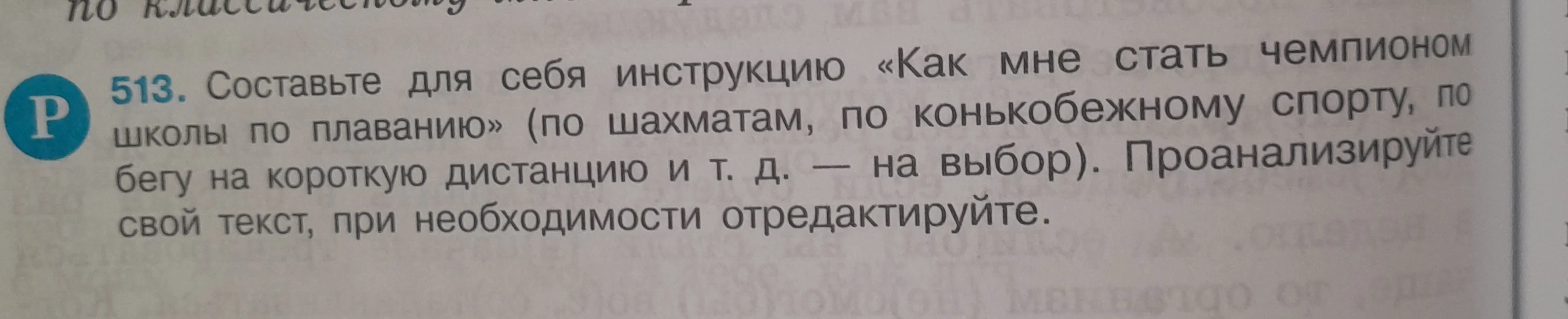 513. Составьте для себя инструкцию «Как мне стать чемпионом школы по плаванию» (по шахматам, по конькобежному спорту, по бегу на короткую дистанцию и т. д. — на выбор). Проанализируйте свой текст, при необходимости отредактируйте.