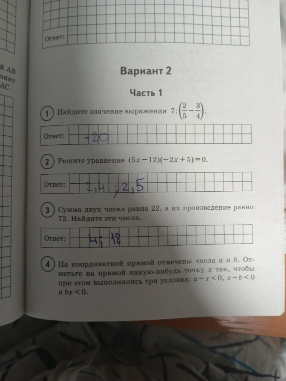 1) Найдите значение выражения 7 : (2/5 - 3/4). 2) Решите уравнение (5x - 12)(-2x + 5) = 0. 3) Сумма двух чисел равна 22, а их произведение равно 72. Найдите эти числа. 4) На координатной прямой отмечены числа a и b. Отметьте точку x...