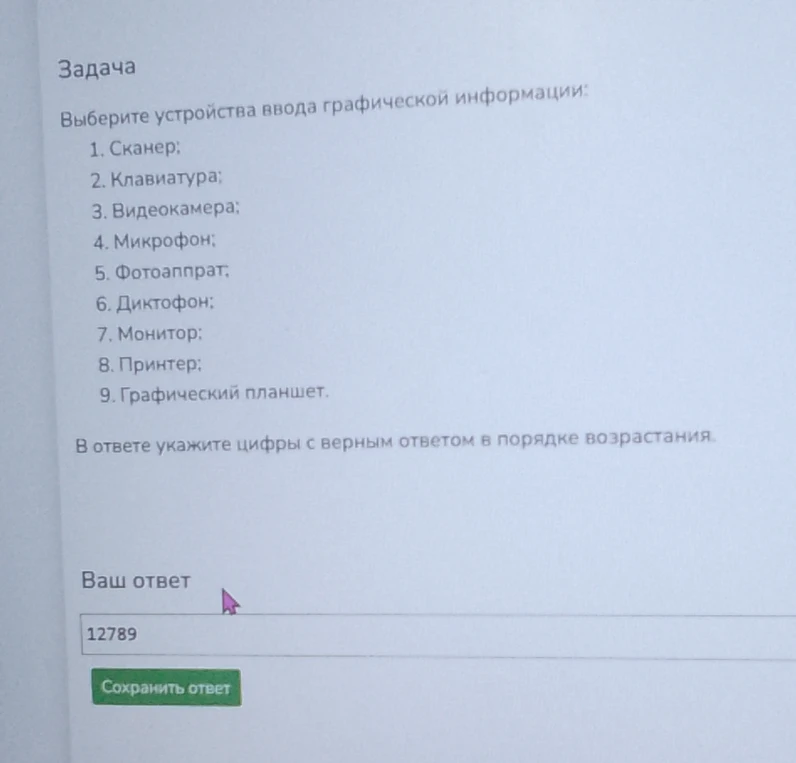 Выберите устройства ввода графической информации: 1. Сканер; 2. Клавиатура; 3. Видеокамера; 4. Микрофон; 5. Фотоаппарат; 6. Диктофон; 7. Монитор; 8. Принтер; 9. Графический планшет.