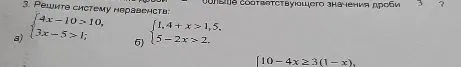 Решите систему неравенств: а) {4x - 10 > 10, 3x - 5 > 1; б) {1,4 + x > 1,5, 5 - 2x > 2.
