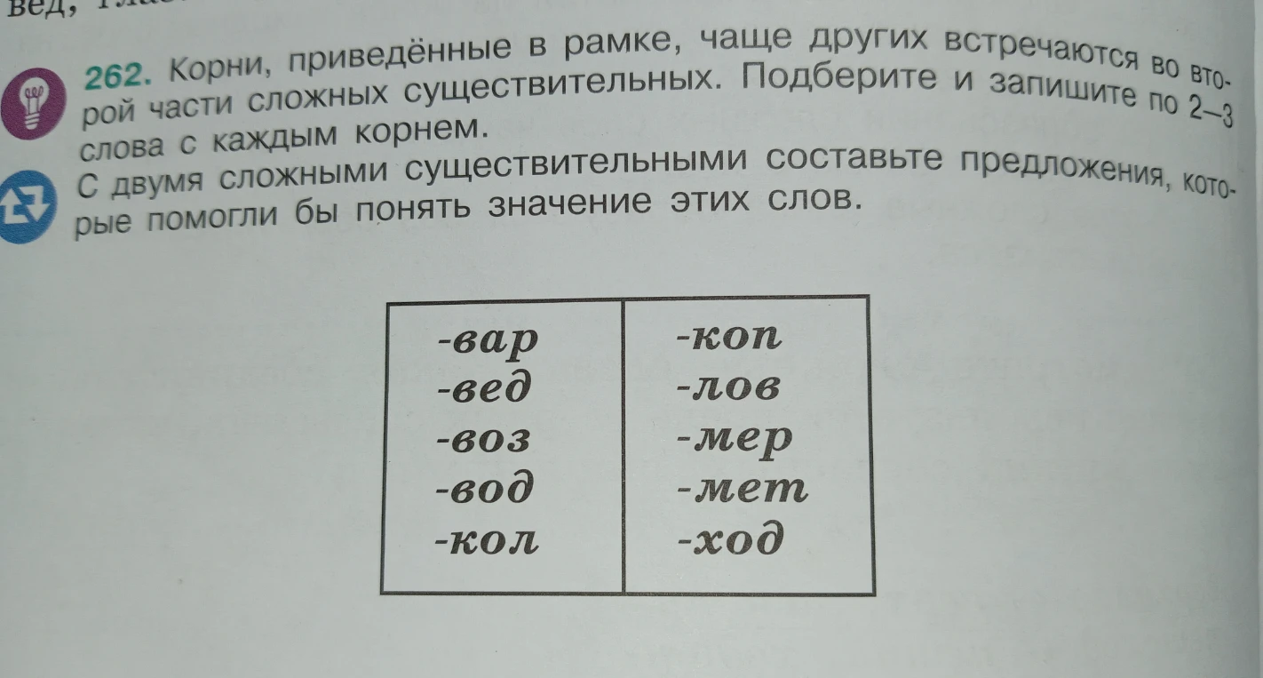 262. Корни, приведённые в рамке, чаще других встречаются во второй части сложных существительных. Подберите и запишите по 2–3 слова с каждым корнем.