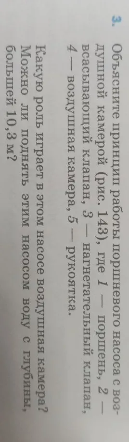 Объясните принцип работы поршневого насоса с воздушной камерой (рис. 143), где 1 — поршень, 2 — всасывающий клапан, 3 — нагнетательный клапан, 4 — воздушная камера, 5 — рукоятка. Какую роль играет в этом насосе воздушная камера? Можно ли поднять этим насосом воду с глубины большей 10,3 м?