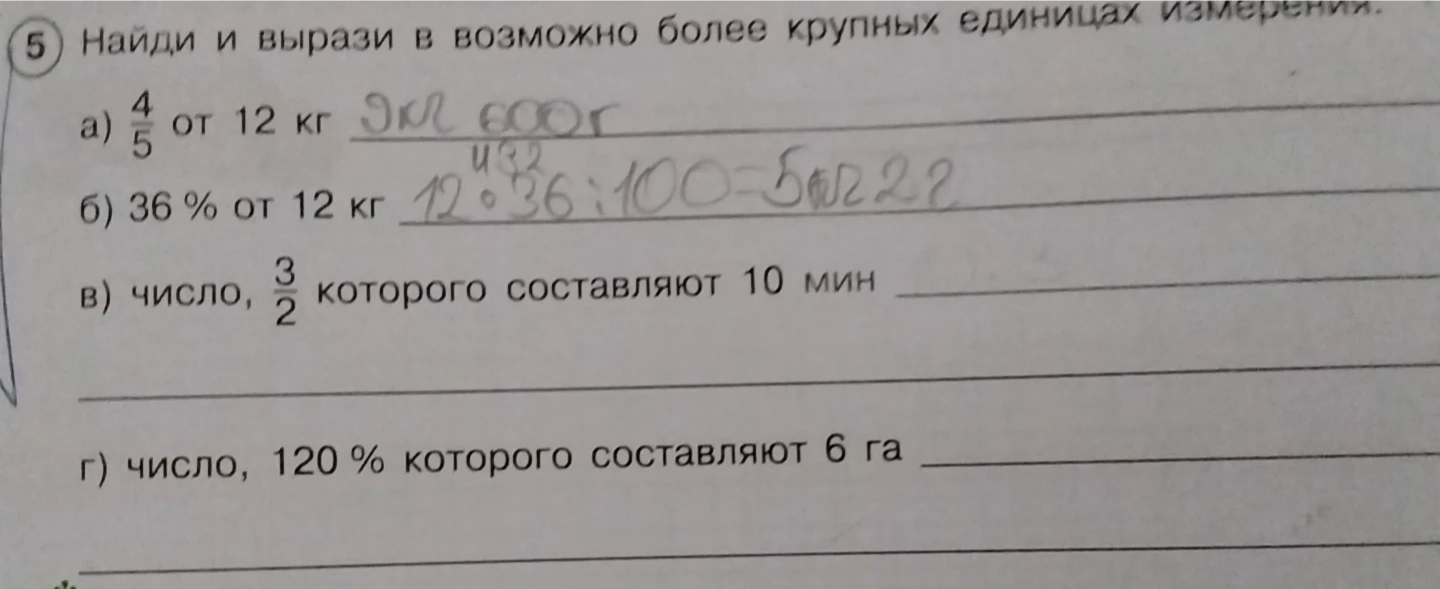 Найди и вырази в возможно более крупных единицах измерения:
а) 4/5 от 12 кг
б) 36 % от 12 кг
в) число, 3/2 которого составляют 10 мин
г) число, 120 % которого составляют 6 га