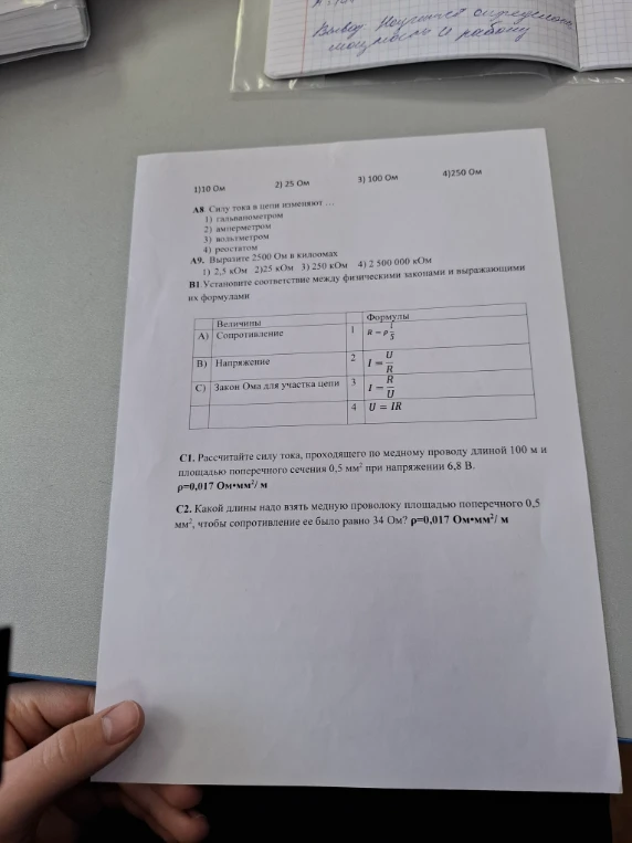 А8 Силу тока в цепи изменяют ... А9 Выразите 2500 Ом в килоомах. В1 Установите соответствие между физическими величинами и выражающими их формулами. С1 Рассчитайте силу тока, проходящего по медному проводу длиной 100 м и площадью поперечного сечения 0,5 мм² при напряжении 6,8 В. С2 Какой длины надо взять медную проволоку площадью поперечного 0,5 мм², чтобы сопротивление ее было равно 34 Ом?