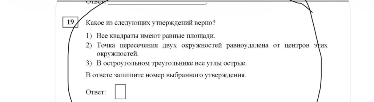 Какое из следующих утверждений верно? 1) Все квадраты имеют равные площади. 2) Точка пересечения двух окружностей равноудалена от центров этих окружностей. 3) В остроугольном треугольнике все углы острые.