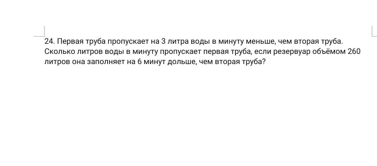 24. Первая труба пропускает на 3 литра воды в минуту меньше, чем вторая труба. Сколько литров воды в минуту пропускает первая труба, если резервуар объёмом 260 литров она заполняет на 6 минут дольше, чем вторая труба?