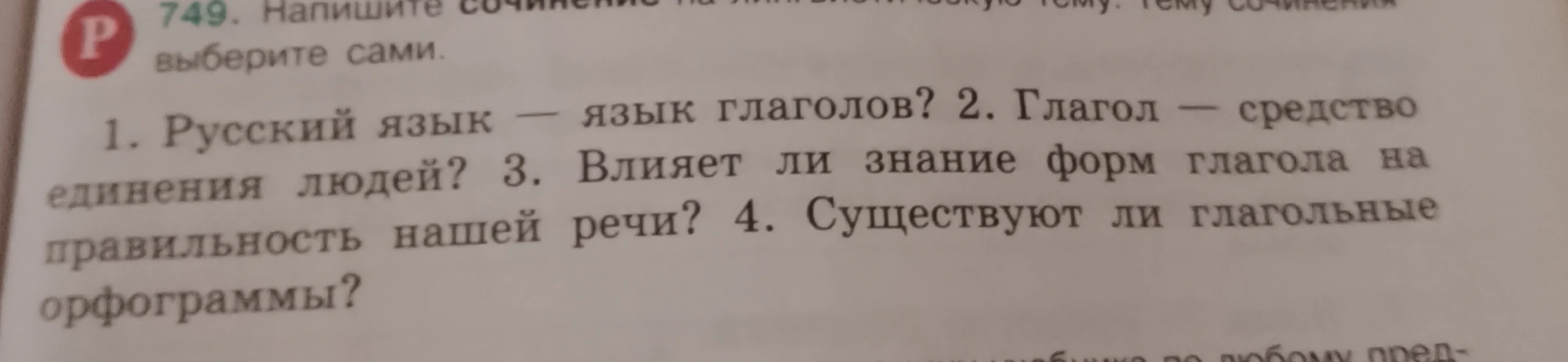 Напишите сочинение на лингвистическую тему. Тему сочинения выберите сами. 1. Русский язык — язык глаголов? 2. Глагол — средство единения людей? 3. Влияет ли знание форм глагола на правильность нашей речи? 4. Существуют ли глагольные орфограммы?