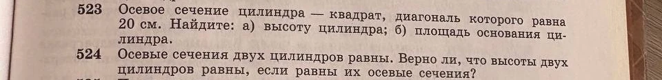 523 Осевое сечение цилиндра — квадрат, диагональ которого равна 20 см. Найдите: а) высоту цилиндра; б) площадь основания цилиндра.