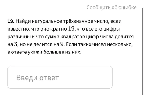 Найди натуральное трёхзначное число, если известно, что оно кратно 19, что все его цифры различны и что сумма квадратов цифр числа делится на 3, но не делится на 9.