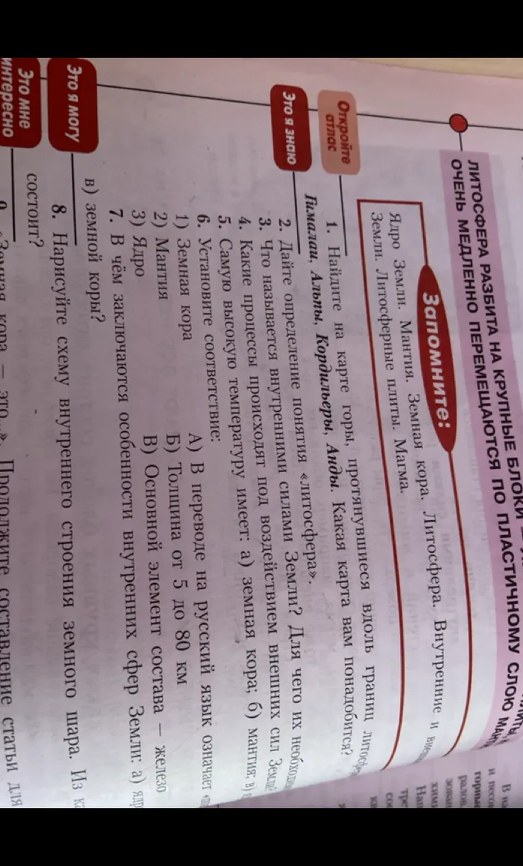 2. Дайте определение понятия «литосфера». 3. Что называется внутренними силами Земли? Для чего их необходимо изучать? 4. Какие процессы происходят под воздействием внешних сил Земли? 5. Самую высокую температуру имеет: а) земная кора; б) мантия; в) ядро.