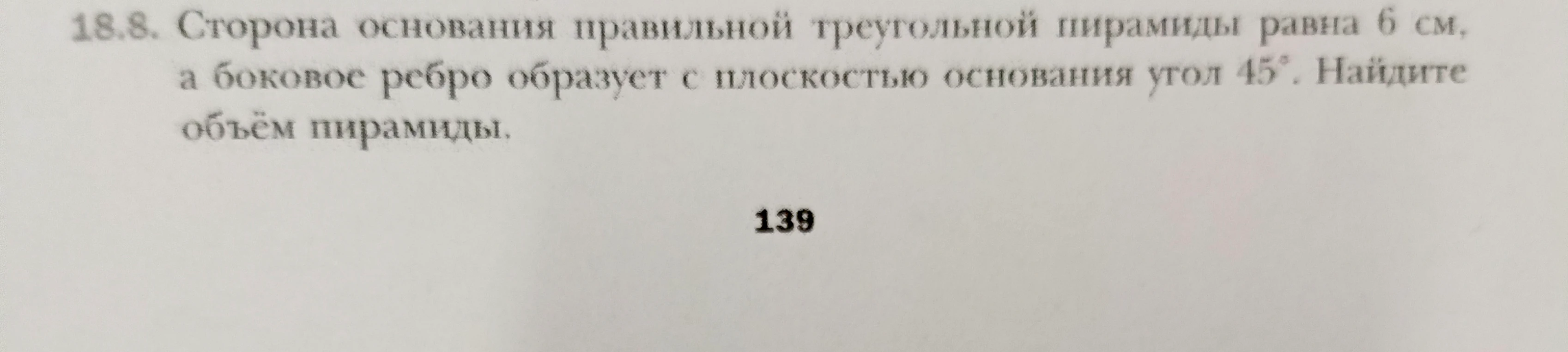 18.8. Сторона основания правильной треугольной пирамиды равна 6 см, а боковое ребро образует с плоскостью основания угол 45°. Найдите объём пирамиды.