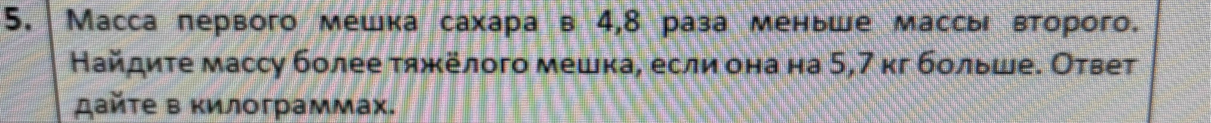 Масса первого мешка сахара в 4,8 раза меньше массы второго. Найдите массу более тяжёлого мешка, если она на 5,7 кг больше. Ответ дайте в килограммах.