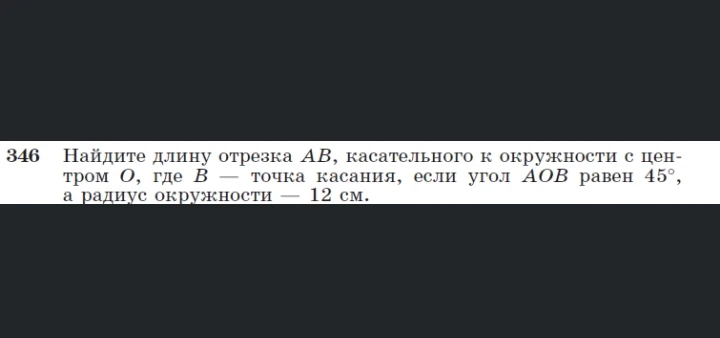 346 Найдите длину отрезка AB, касательного к окружности с центром O, где B — точка касания, если угол AOB равен 45°, а радиус окружности — 12 см.