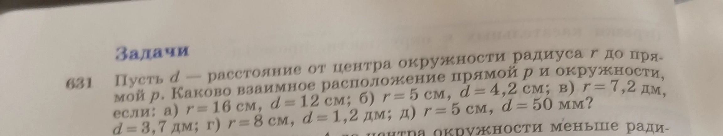 631 Пусть d — расстояние от центра окружности радиуса r до прямой p. Каково взаимное расположение прямой p и окружности, если: а) r = 16 см, d = 12 см; б) r = 5 см, d = 4,2 см; в) r = 7,2 дм, d = 3,7 дм; г) r = 8 см, d = 1,2 дм; д) r = 5 см, d = 50 мм?