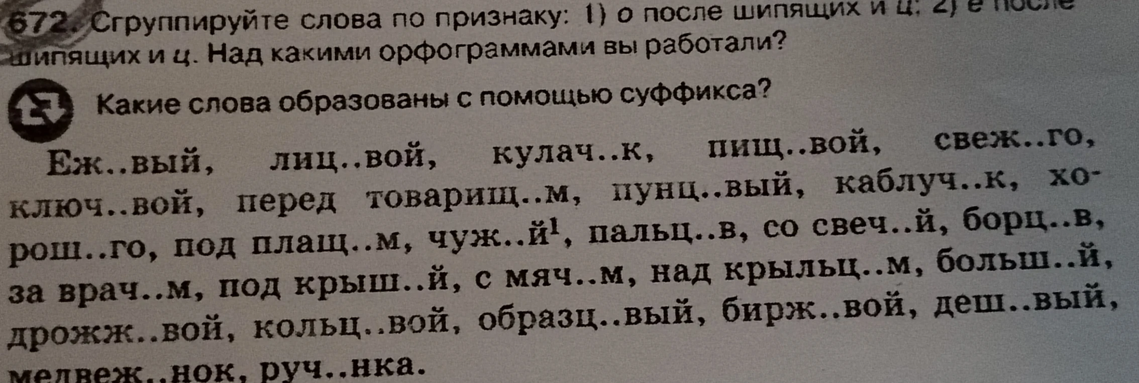 672. Сгруппируйте слова по признаку: 1) о после шипящих и ц; 2) е после шипящих и ц. Над какими орфограммами вы работали? Какие слова образованы с помощью суффикса?