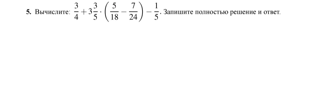 5. Вычислите: 3/4 + 3 3/5 * (5/18 - 7/24) - 1/5. Запишите полностью решение и ответ.