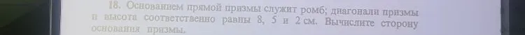 Основанием прямой призмы служит ромб; диагонали призмы и высота соответственно равны 8, 5 и 2 см. Вычислите сторону основания призмы.