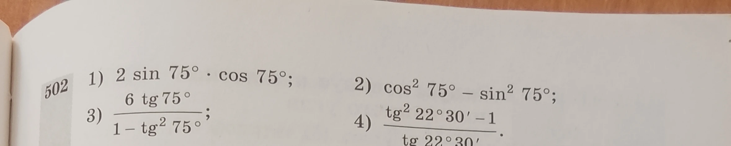 502 1) 2 sin 75° * cos 75°; 2) cos^2 75° - sin^2 75°; 3) (6 tg 75°)/(1 - tg^2 75°); 4) (tg^2 22°30' - 1)/(tg 22°30').