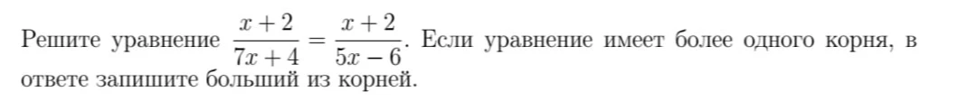 Решите уравнение (x + 2) / (7x + 4) = (x + 2) / (5x - 6). Если уравнение имеет более одного корня, в ответе запишите больший из корней.