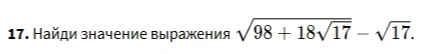 17. Найди значение выражения $\sqrt{98+18\sqrt{17}}-\sqrt{17}$.