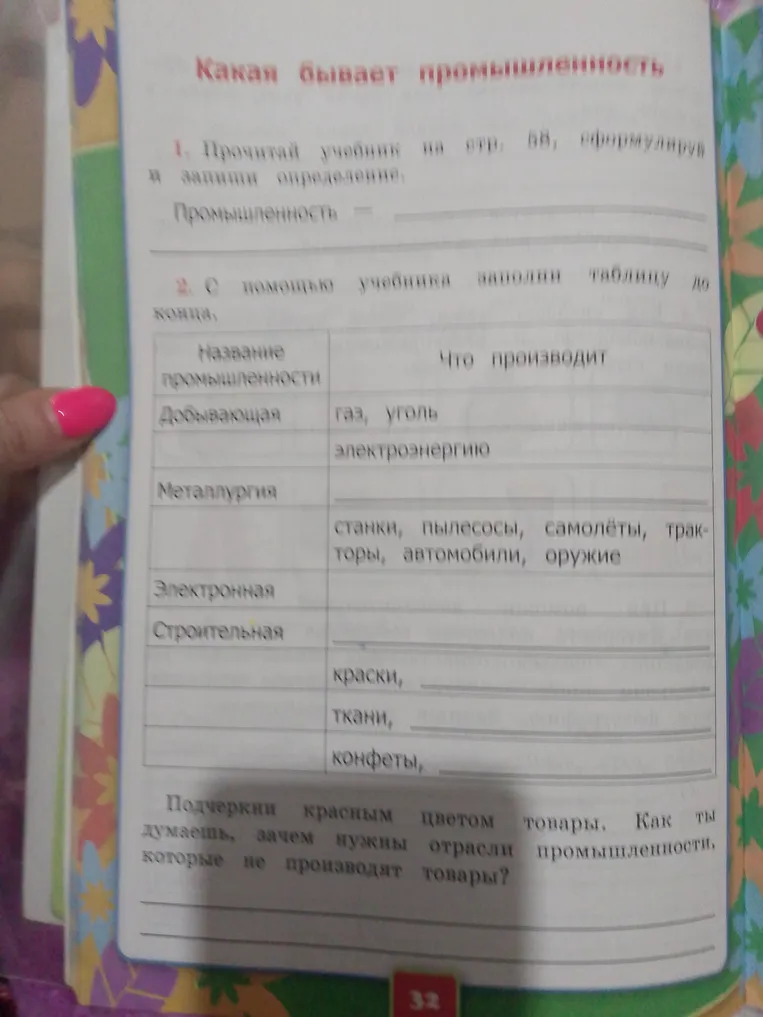 1. Прочитай учебник на стр. 58, сформулируй и запиши определение. Промышленность = ... 2. С помощью учебника заполни таблицу до конца. Подчеркни красным цветом товары. Как ты думаешь, зачем нужны отрасли промышленности, которые не производят товары?