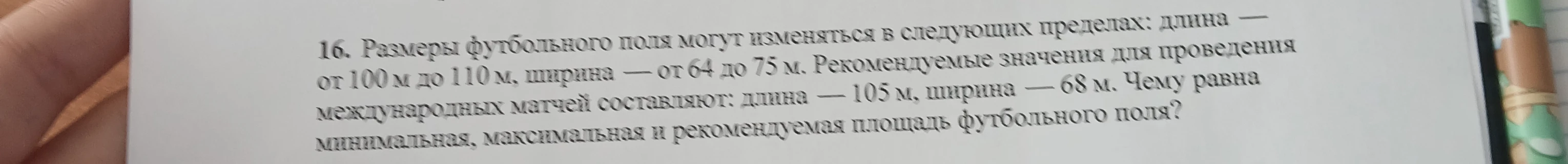 16. Размеры футбольного поля могут изменяться в следующих пределах: длина — от 100 м до 110 м, ширина — от 64 до 75 м. Рекомендуемые значения для проведения международных матчей составляют: длина — 105 м, ширина — 68 м. Чему равна минимальная, максимальная и рекомендуемая площадь футбольного поля?