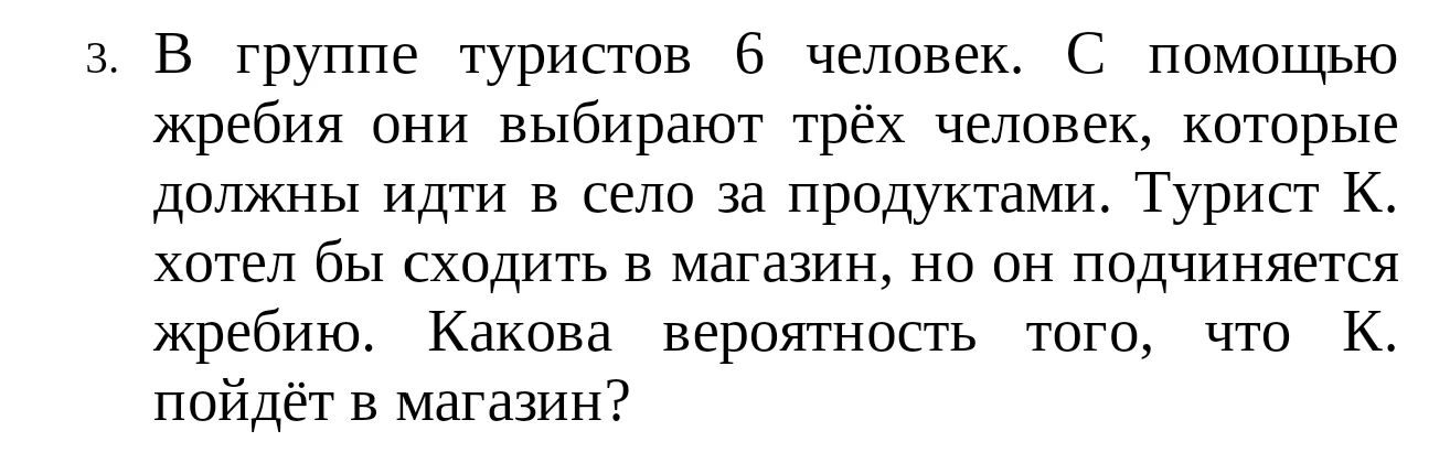 В группе туристов 6 человек. С помощью жребия они выбирают трёх человек, которые должны идти в село за продуктами. Турист К. хотел бы сходить в магазин, но он подчиняется жребию. Какова вероятность того, что К. пойдёт в магазин?