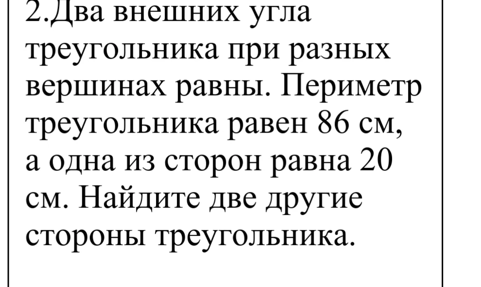 2. Два внешних угла треугольника при разных вершинах равны. Периметр треугольника равен 86 см, а одна из сторон равна 20 см. Найдите две другие стороны треугольника.