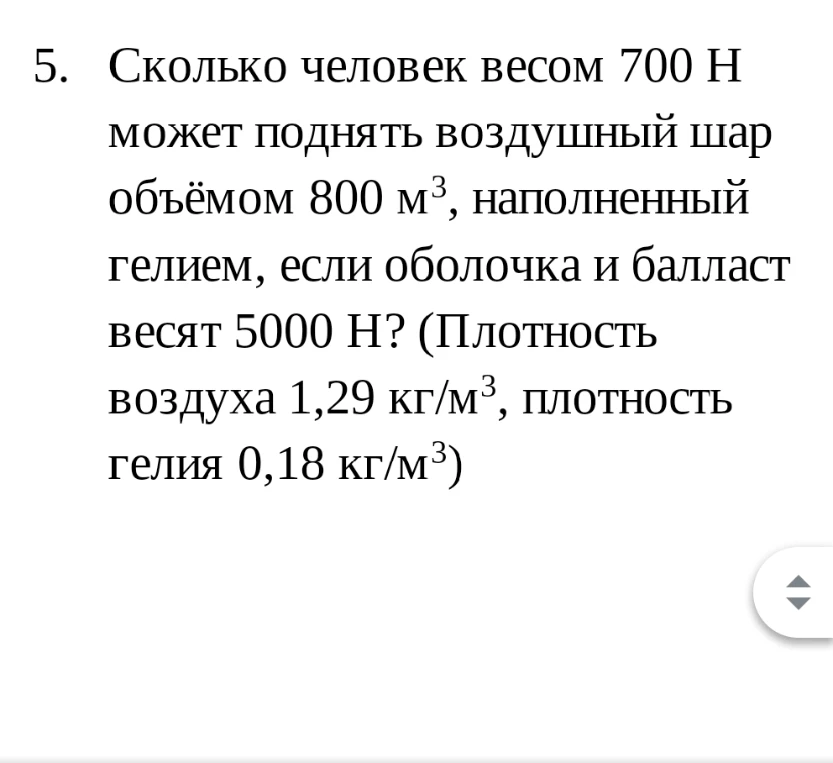 5. Сколько человек весом 700 Н может поднять воздушный шар объёмом 800 м³, наполненный гелием, если оболочка и балласт весят 5000 Н? (Плотность воздуха 1,29 кг/м³, плотность гелия 0,18 кг/м³)