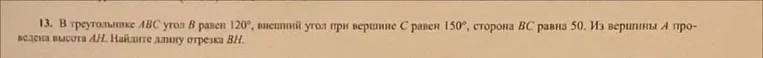 В треугольнике ABC угол B равен 120, внешний угол при вершине C равен 150, сторона BC равна 50. Из вершины A проведена высота AH. Найдите длину отрезка BH.