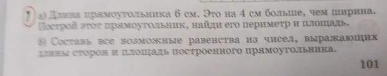 а) Длина прямоугольника 6 см. Это на 4 см больше, чем ширина. Построй этот прямоугольник, найди его периметр и площадь.