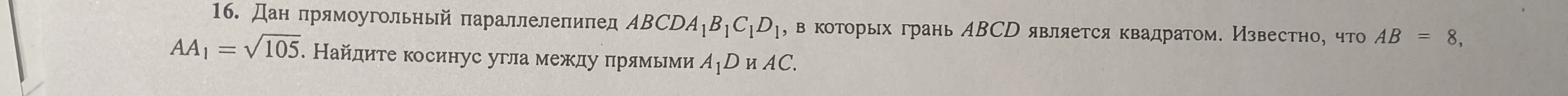 16. Дан прямоугольный параллелепипед $ABCDA_1B_1C_1D_1$, в которых грань $ABCD$ является квадратом. Известно, что $AB = 8, AA_1 = \sqrt{105}$. Найдите косинус угла между прямыми $A_1D$ и $AC$.