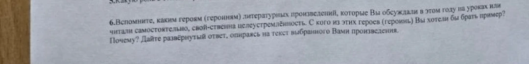 6. Вспомните, каким героям (героиням) литературных произведений, которые Вы обсуждали в этом году на уроках или читали самостоятельно, свойственна целеустремлённость. С кого из этих героев (героинь) Вы хотели бы брать пример? Почему? Дайте развёрнутый ответ, опираясь на текст выбранного Вами произведения.