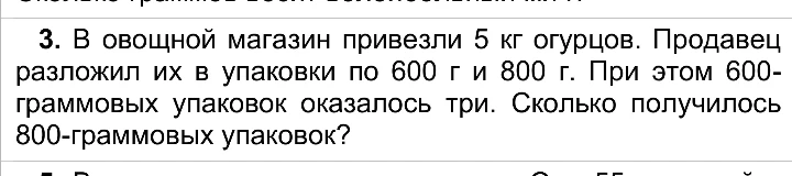 3. В овощной магазин привезли 5 кг огурцов. Продавец разложил их в упаковки по 600 г и 800 г. При этом 600-граммовых упаковок оказалось три. Сколько получилось 800-граммовых упаковок?