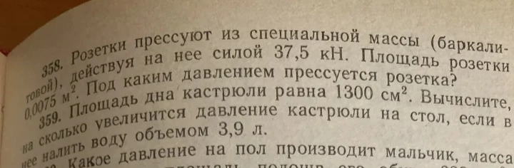 358. Розетки прессуют из специальной массы (баркалитовой), действуя на нее силой 37,5 кН. Площадь розетки 0,0075 м². Под каким давлением прессуется розетка?