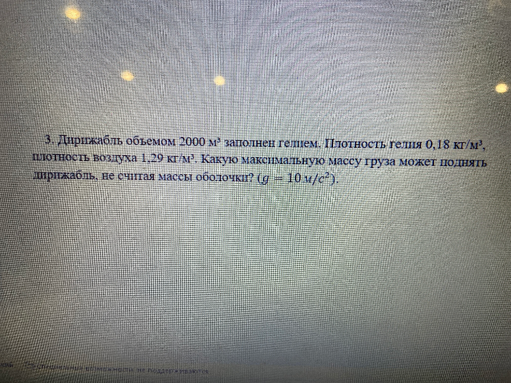 3. Дирижабль объемом 2000 м³ заполнен гелием. Плотность гелия 0,18 кг/м³, плотность воздуха 1,29 кг/м³. Какую максимальную массу груза может поднять дирижабль, не считая массы оболочки? (g = 10 м/с²).