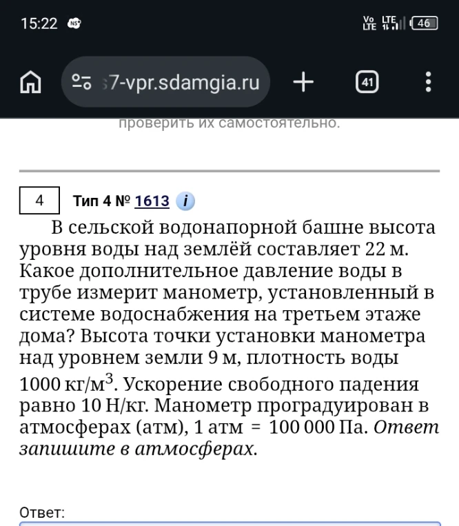 В сельской водонапорной башне высота уровня воды над землёй составляет 22 м. Какое дополнительное давление воды в трубе измерит манометр, установленный в системе водоснабжения на третьем этаже дома? Высота точки установки манометра над уровнем земли 9 м, плотность воды 1000 кг/м³. Ускорение свободного падения равно 10 Н/кг. Манометр проградуирован в атмосферах (атм), 1 атм = 100 000 Па. Ответ запишите в атмосферах.