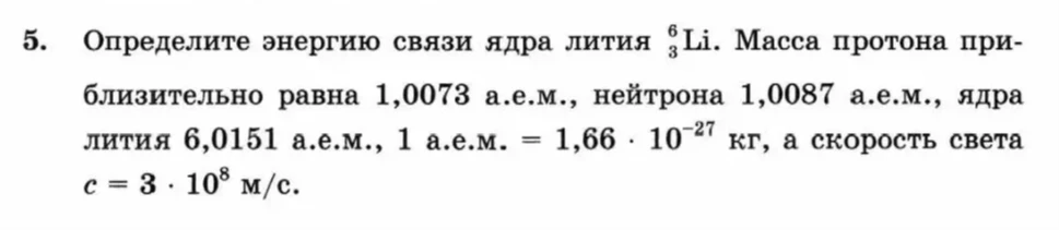 Определите энергию связи ядра лития 6/3 Li. Масса протона приблизительно равна 1,0073 а.е.м., нейтрона 1,0087 а.е.м., ядра лития 6,0151 а.е.м., 1 а.е.м. = 1,66 · 10^-27 кг, а скорость света c = 3 · 10^8 м/с.