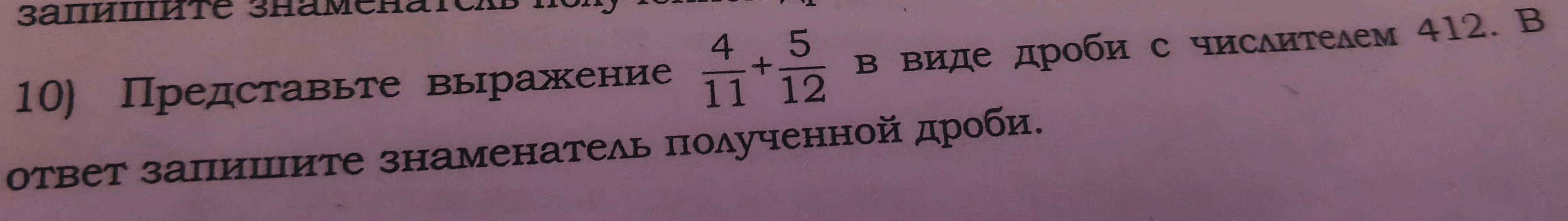 10) Представьте выражение 4/11 + 5/12 в виде дроби с числителем 412. В ответ запишите знаменатель полученной дроби.